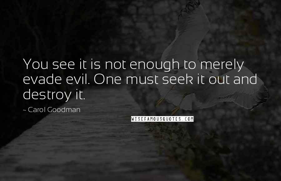 Carol Goodman Quotes: You see it is not enough to merely evade evil. One must seek it out and destroy it.