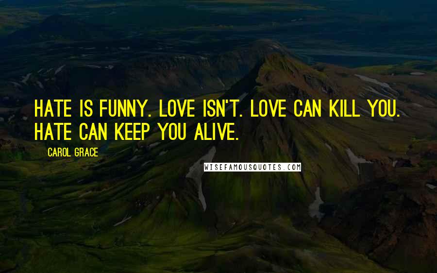 Carol Grace Quotes: Hate is funny. Love isn't. Love can kill you. Hate can keep you alive.