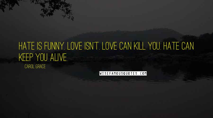 Carol Grace Quotes: Hate is funny. Love isn't. Love can kill you. Hate can keep you alive.