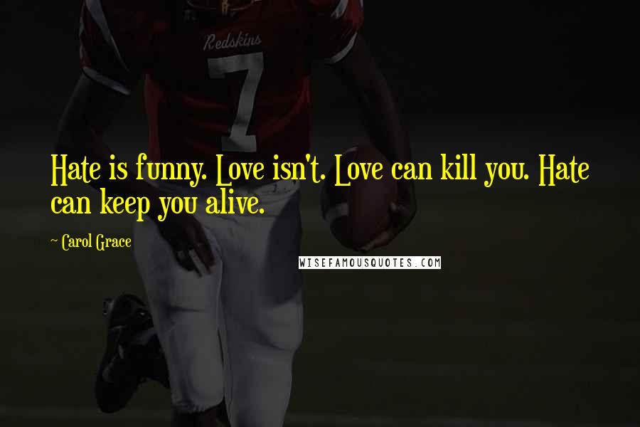 Carol Grace Quotes: Hate is funny. Love isn't. Love can kill you. Hate can keep you alive.