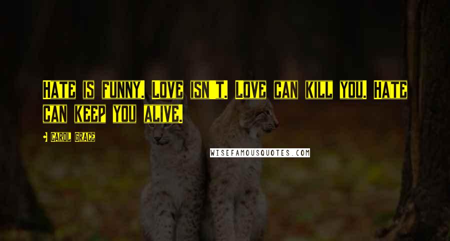 Carol Grace Quotes: Hate is funny. Love isn't. Love can kill you. Hate can keep you alive.