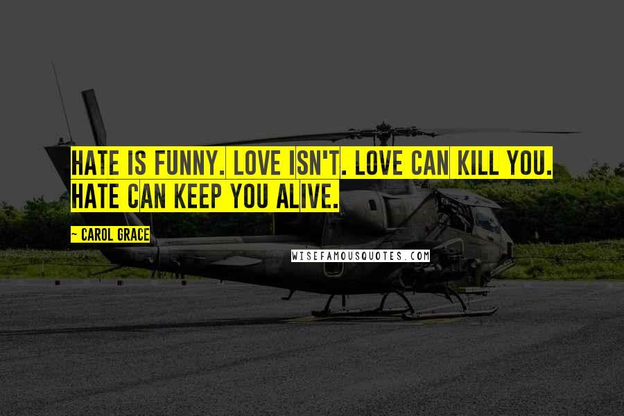 Carol Grace Quotes: Hate is funny. Love isn't. Love can kill you. Hate can keep you alive.