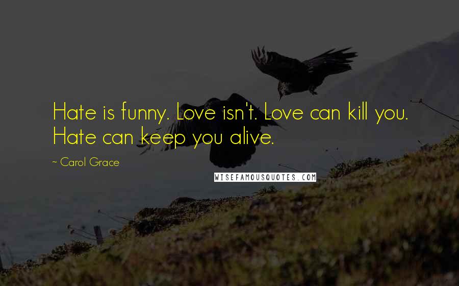Carol Grace Quotes: Hate is funny. Love isn't. Love can kill you. Hate can keep you alive.