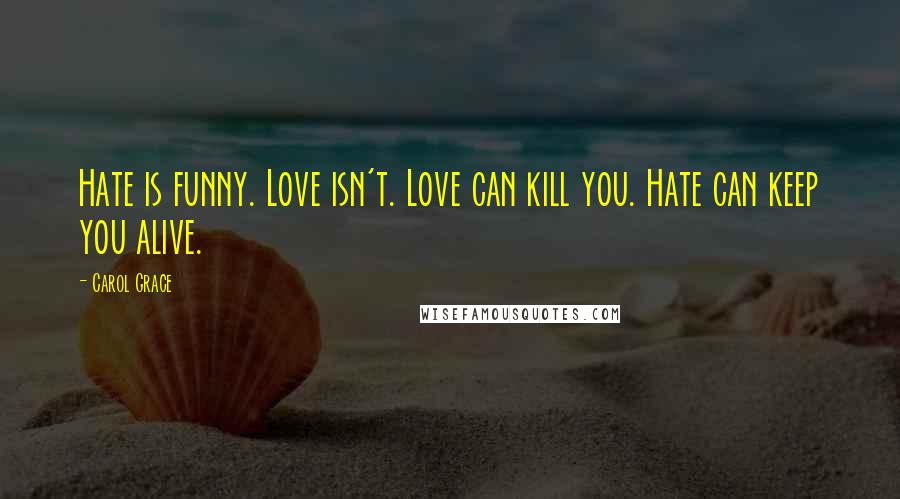 Carol Grace Quotes: Hate is funny. Love isn't. Love can kill you. Hate can keep you alive.