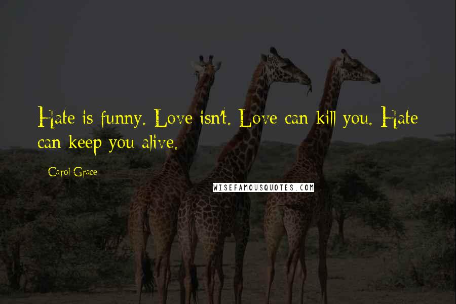 Carol Grace Quotes: Hate is funny. Love isn't. Love can kill you. Hate can keep you alive.