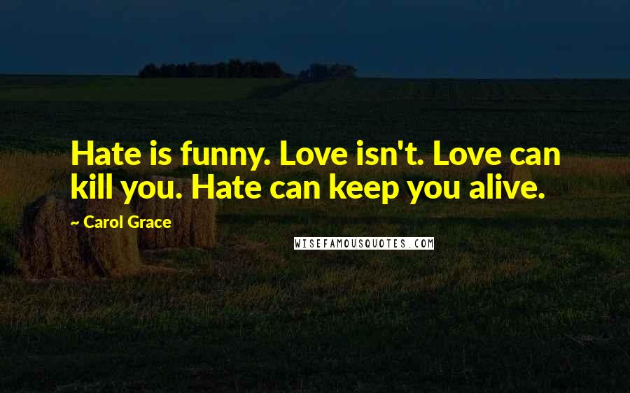 Carol Grace Quotes: Hate is funny. Love isn't. Love can kill you. Hate can keep you alive.