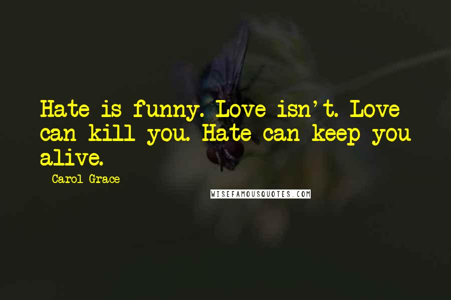 Carol Grace Quotes: Hate is funny. Love isn't. Love can kill you. Hate can keep you alive.