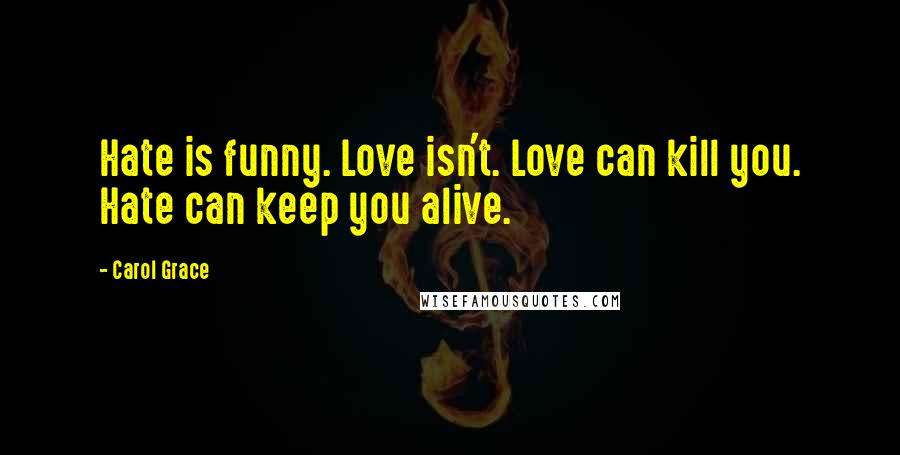 Carol Grace Quotes: Hate is funny. Love isn't. Love can kill you. Hate can keep you alive.