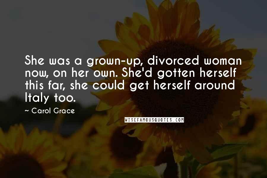 Carol Grace Quotes: She was a grown-up, divorced woman now, on her own. She'd gotten herself this far, she could get herself around Italy too.