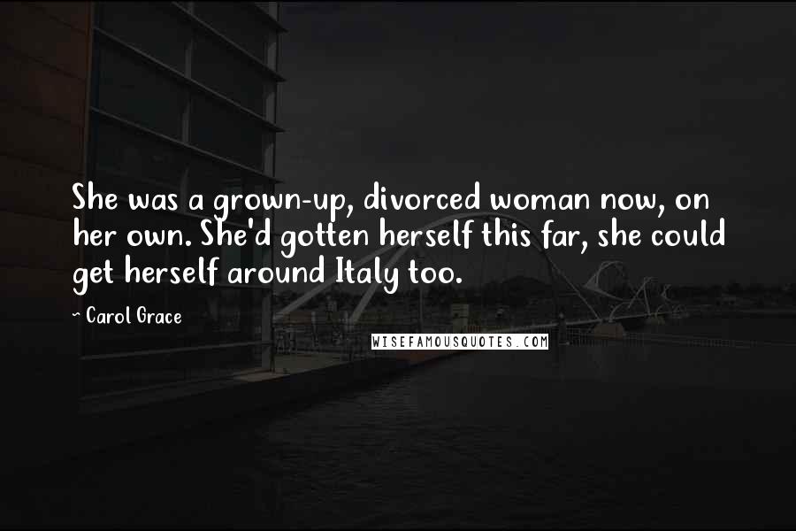 Carol Grace Quotes: She was a grown-up, divorced woman now, on her own. She'd gotten herself this far, she could get herself around Italy too.