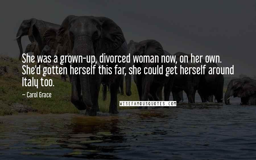Carol Grace Quotes: She was a grown-up, divorced woman now, on her own. She'd gotten herself this far, she could get herself around Italy too.