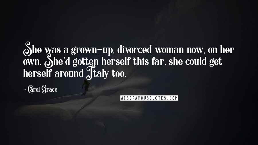 Carol Grace Quotes: She was a grown-up, divorced woman now, on her own. She'd gotten herself this far, she could get herself around Italy too.