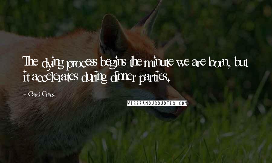 Carol Grace Quotes: The dying process begins the minute we are born, but it accelerates during dinner parties.