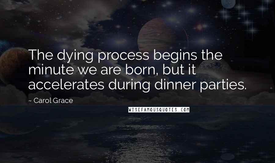 Carol Grace Quotes: The dying process begins the minute we are born, but it accelerates during dinner parties.