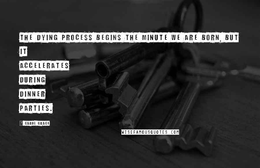 Carol Grace Quotes: The dying process begins the minute we are born, but it accelerates during dinner parties.