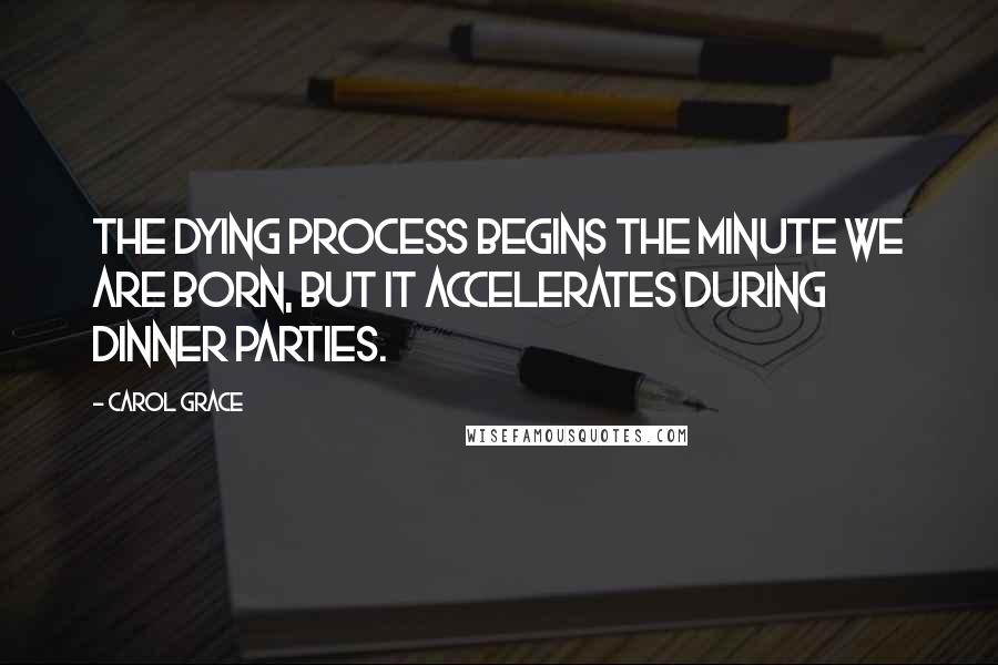 Carol Grace Quotes: The dying process begins the minute we are born, but it accelerates during dinner parties.
