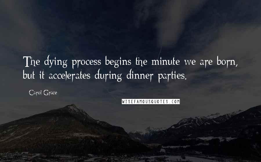 Carol Grace Quotes: The dying process begins the minute we are born, but it accelerates during dinner parties.