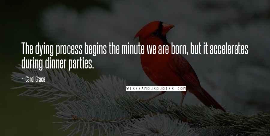 Carol Grace Quotes: The dying process begins the minute we are born, but it accelerates during dinner parties.