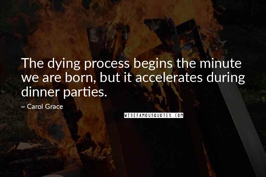 Carol Grace Quotes: The dying process begins the minute we are born, but it accelerates during dinner parties.
