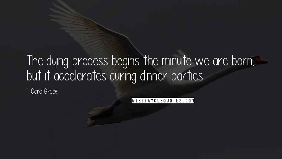 Carol Grace Quotes: The dying process begins the minute we are born, but it accelerates during dinner parties.