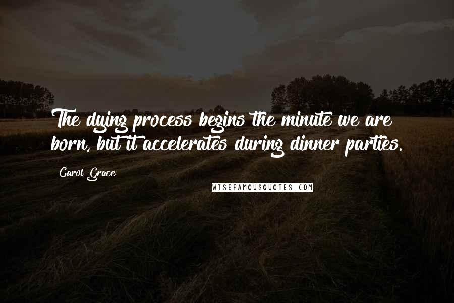 Carol Grace Quotes: The dying process begins the minute we are born, but it accelerates during dinner parties.
