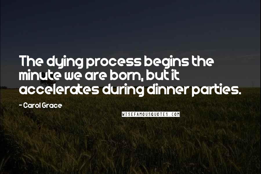 Carol Grace Quotes: The dying process begins the minute we are born, but it accelerates during dinner parties.