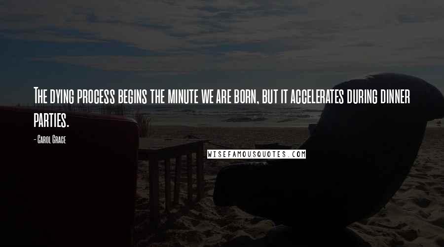 Carol Grace Quotes: The dying process begins the minute we are born, but it accelerates during dinner parties.