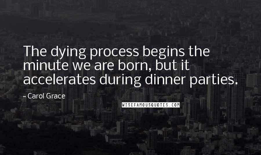 Carol Grace Quotes: The dying process begins the minute we are born, but it accelerates during dinner parties.