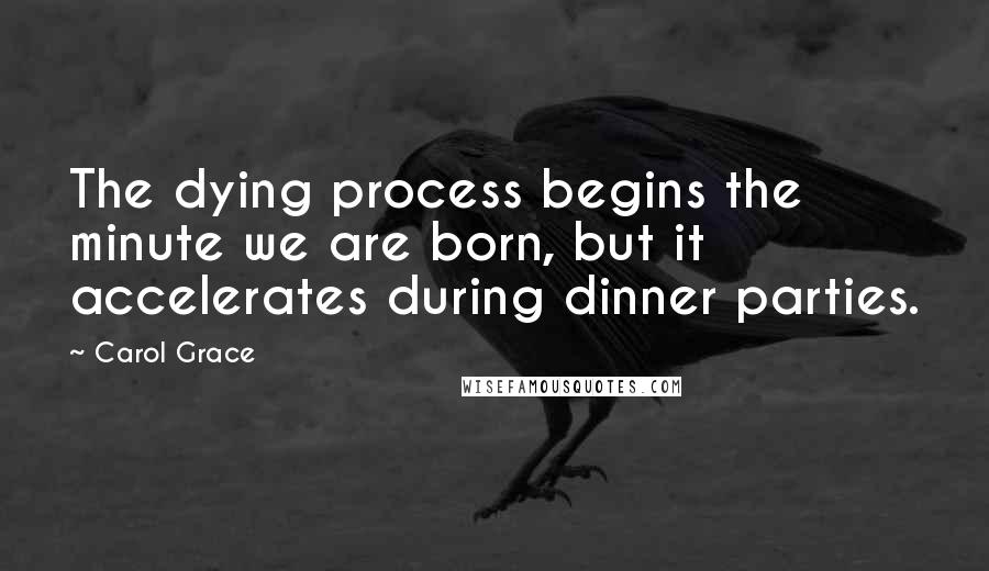 Carol Grace Quotes: The dying process begins the minute we are born, but it accelerates during dinner parties.