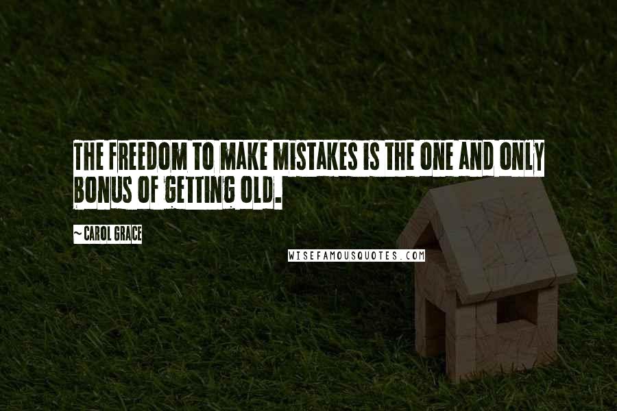 Carol Grace Quotes: The freedom to make mistakes is the one and only bonus of getting old.