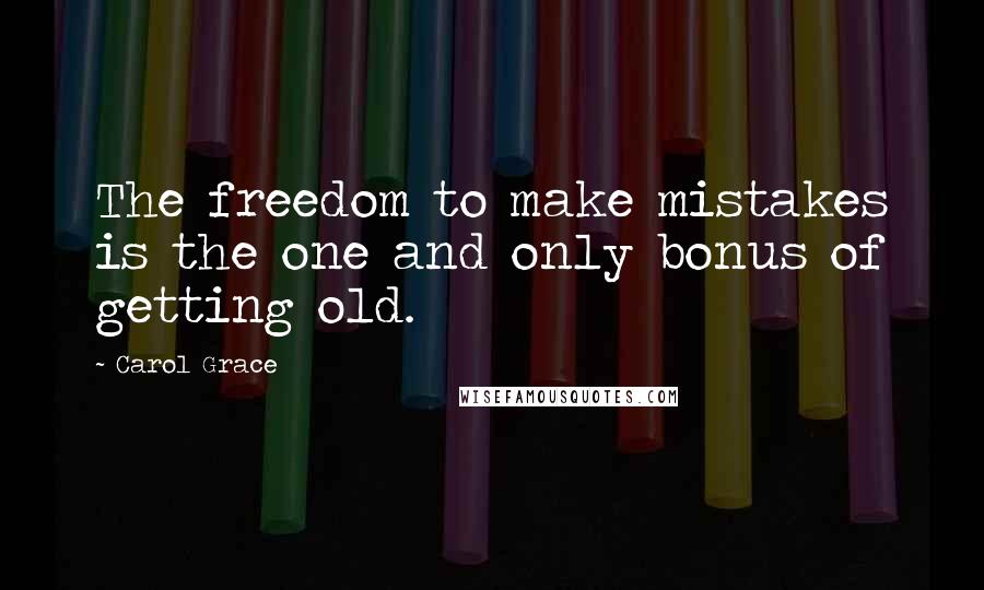 Carol Grace Quotes: The freedom to make mistakes is the one and only bonus of getting old.