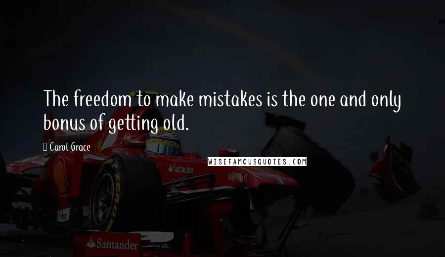 Carol Grace Quotes: The freedom to make mistakes is the one and only bonus of getting old.