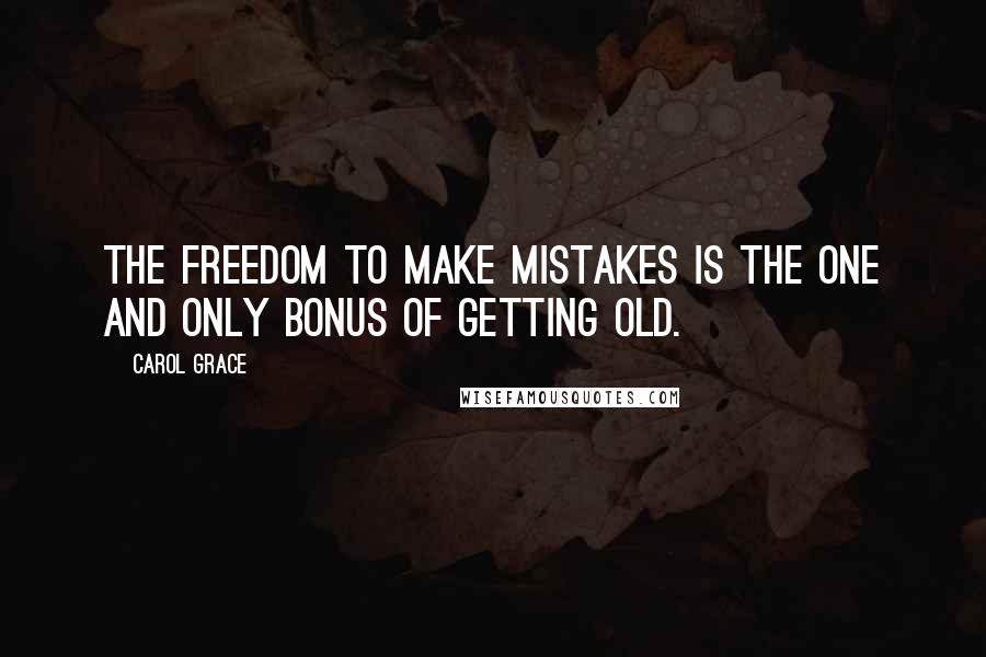 Carol Grace Quotes: The freedom to make mistakes is the one and only bonus of getting old.