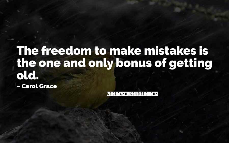 Carol Grace Quotes: The freedom to make mistakes is the one and only bonus of getting old.