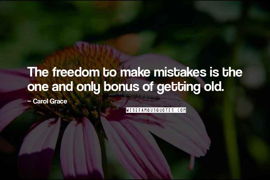 Carol Grace Quotes: The freedom to make mistakes is the one and only bonus of getting old.