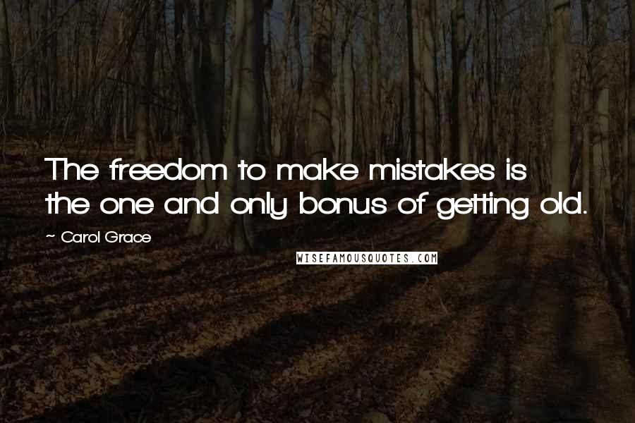 Carol Grace Quotes: The freedom to make mistakes is the one and only bonus of getting old.