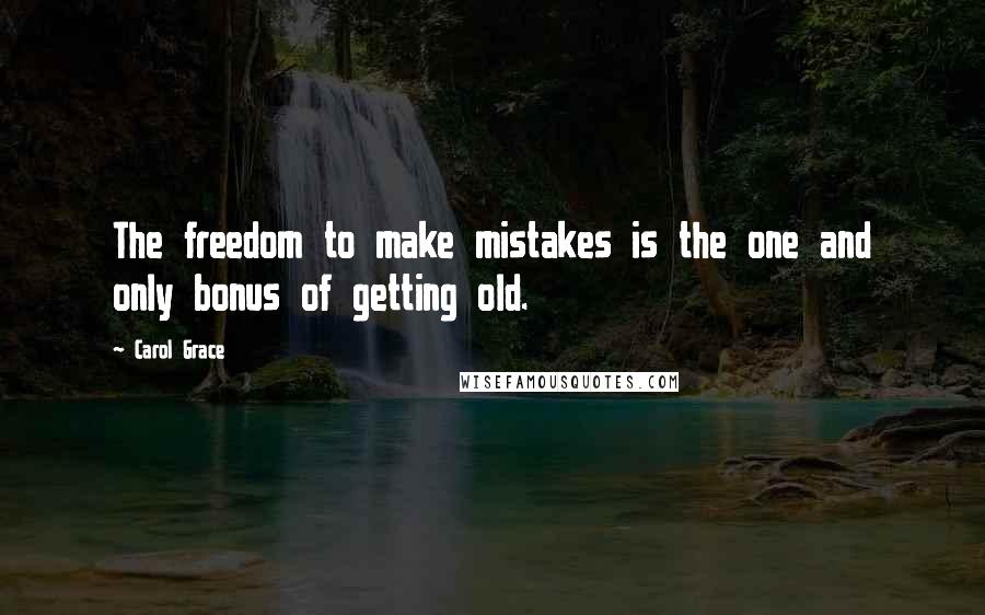 Carol Grace Quotes: The freedom to make mistakes is the one and only bonus of getting old.