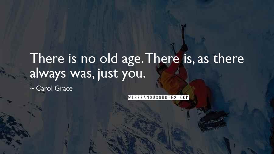 Carol Grace Quotes: There is no old age. There is, as there always was, just you.