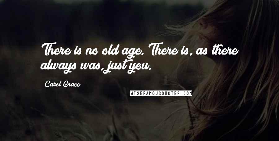 Carol Grace Quotes: There is no old age. There is, as there always was, just you.
