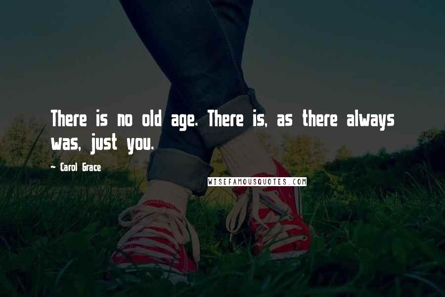 Carol Grace Quotes: There is no old age. There is, as there always was, just you.