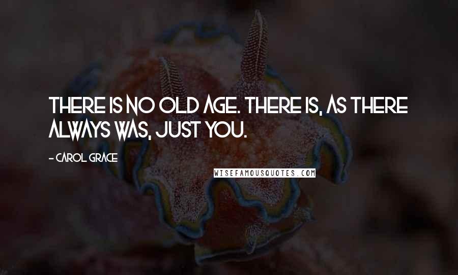 Carol Grace Quotes: There is no old age. There is, as there always was, just you.