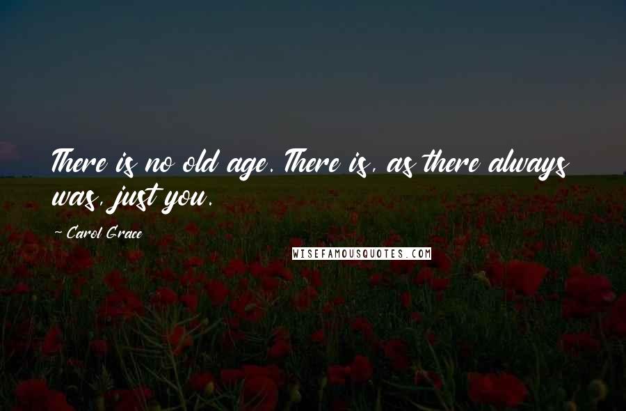 Carol Grace Quotes: There is no old age. There is, as there always was, just you.