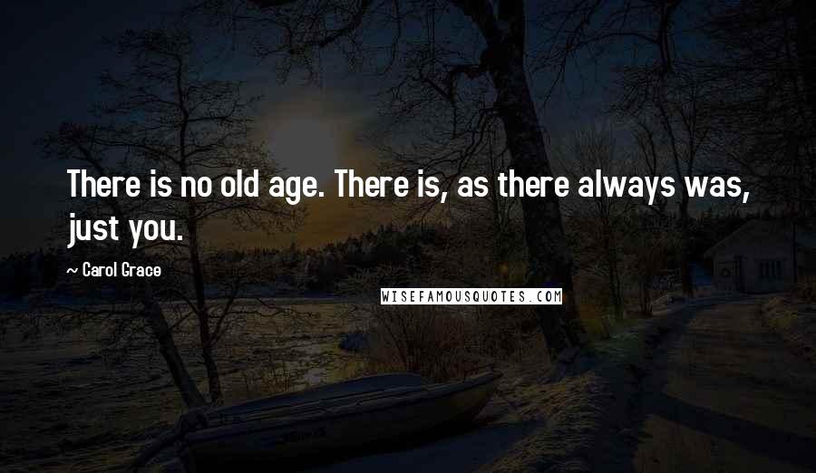 Carol Grace Quotes: There is no old age. There is, as there always was, just you.