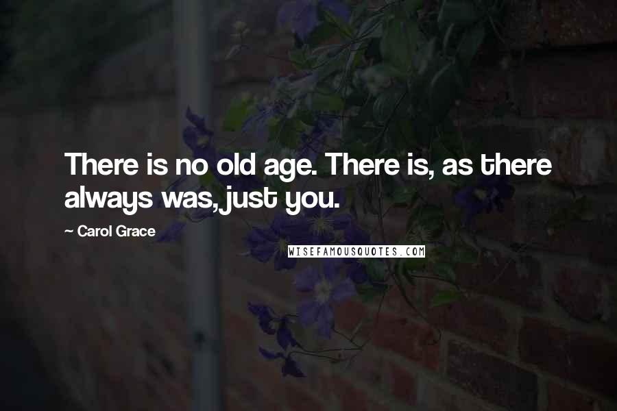 Carol Grace Quotes: There is no old age. There is, as there always was, just you.