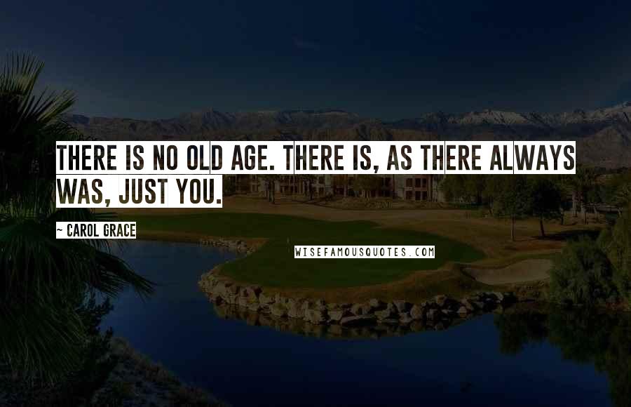 Carol Grace Quotes: There is no old age. There is, as there always was, just you.