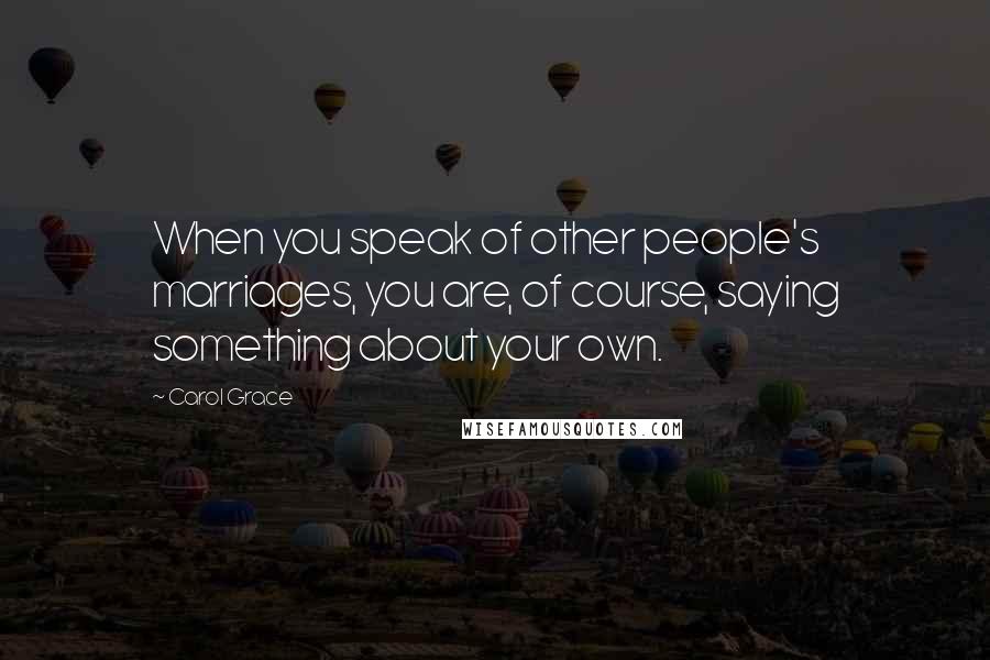 Carol Grace Quotes: When you speak of other people's marriages, you are, of course, saying something about your own.