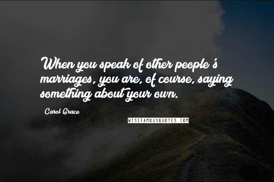 Carol Grace Quotes: When you speak of other people's marriages, you are, of course, saying something about your own.