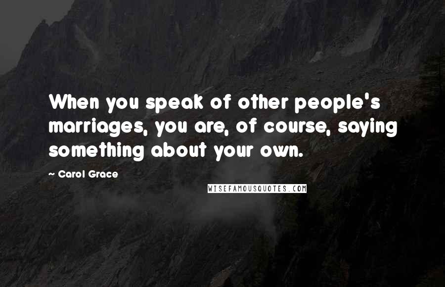 Carol Grace Quotes: When you speak of other people's marriages, you are, of course, saying something about your own.