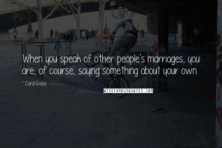 Carol Grace Quotes: When you speak of other people's marriages, you are, of course, saying something about your own.