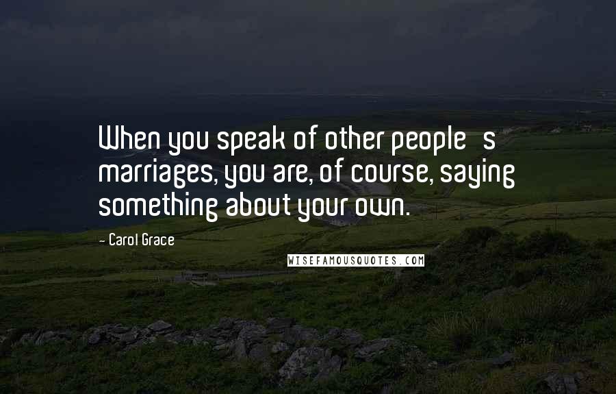 Carol Grace Quotes: When you speak of other people's marriages, you are, of course, saying something about your own.